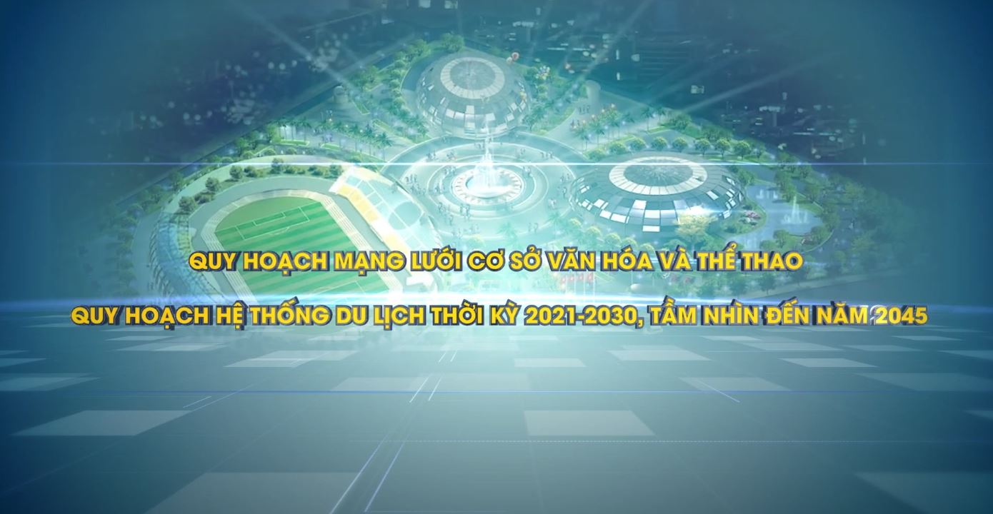 Video Quy hoạch mạng lưới cơ sở văn hóa và thể thao, Quy hoạch hệ thống du lịch thời kỳ 2021-2030, tầm nhìn đến năm 2045
